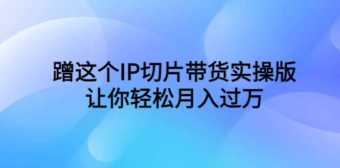 蹭这个IP切片带货实操版，让你轻松月入过万（教程+素材）小鳄启创-网创项目资源站-副业项目-创业项目-搞钱项目小鳄启创
