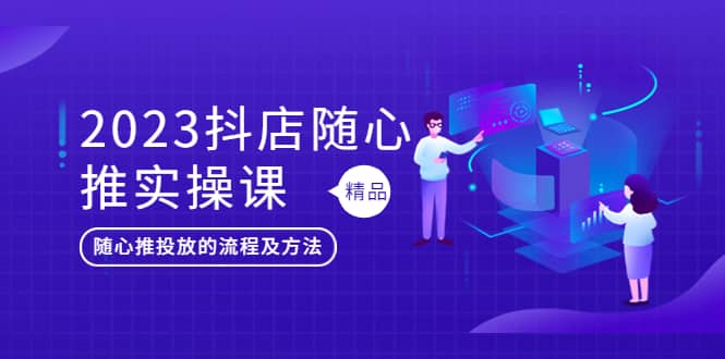 2023抖店随心推实操课，搞懂抖音小店随心推投放的流程及方法小鳄启创-网创项目资源站-副业项目-创业项目-搞钱项目小鳄启创