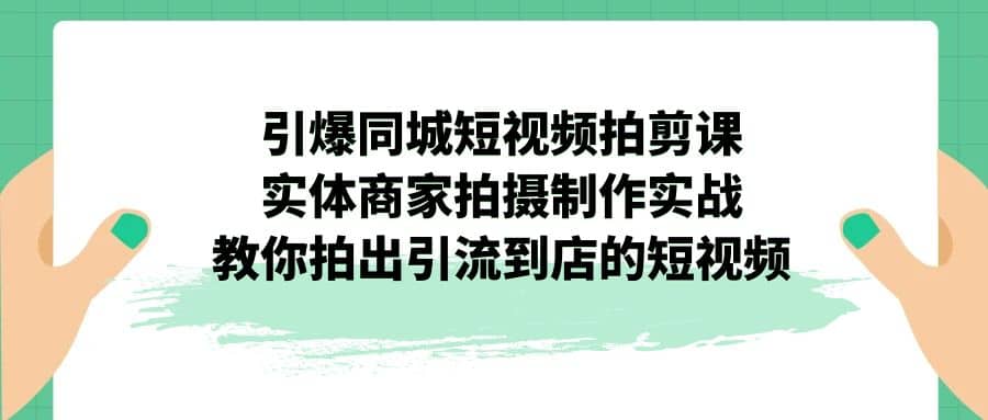 引爆同城-短视频拍剪课：实体商家拍摄制作实战，教你拍出引流到店的短视频小鳄启创-网创项目资源站-副业项目-创业项目-搞钱项目小鳄启创