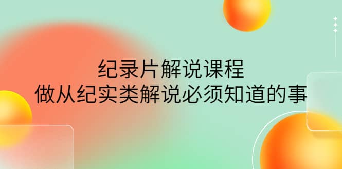 眼镜蛇电影：纪录片解说课程，做从纪实类解说必须知道的事-价值499元小鳄启创-网创项目资源站-副业项目-创业项目-搞钱项目小鳄启创