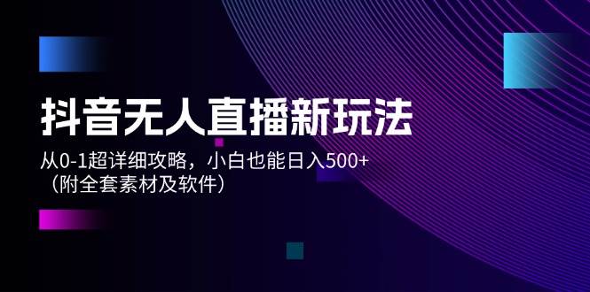 抖音无人直播新玩法，从0-1超详细攻略，小白也能日入500+（附全套素材…小鳄启创-网创项目资源站-副业项目-创业项目-搞钱项目小鳄启创