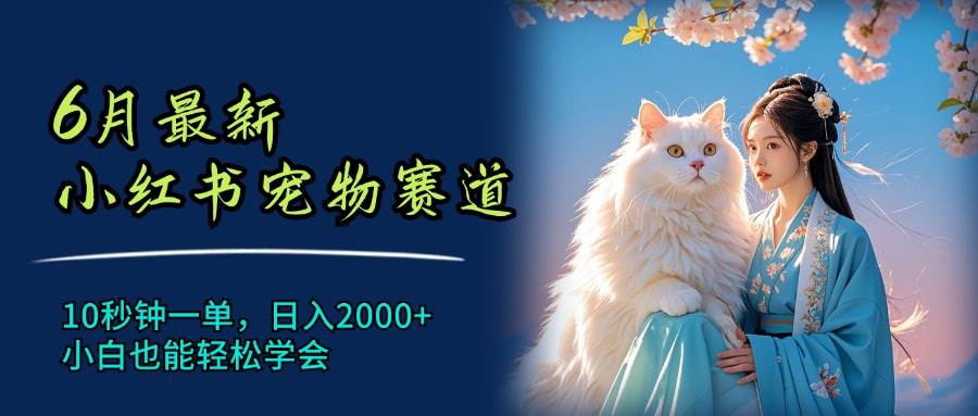 6月最新小红书宠物赛道，10秒钟一单，日入2000+，小白也能轻松学会小鳄启创-网创项目资源站-副业项目-创业项目-搞钱项目小鳄启创
