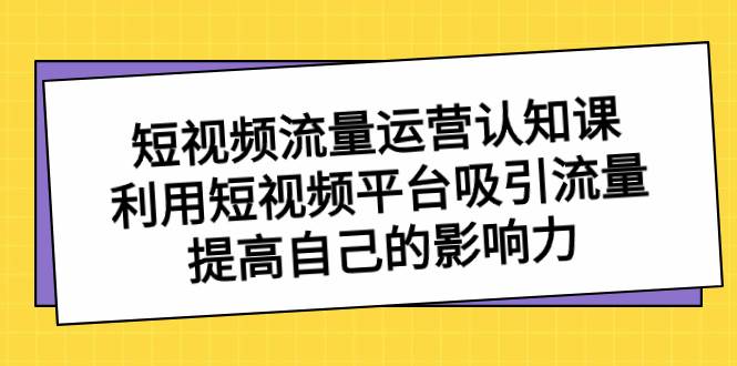 短视频流量-运营认知课，利用短视频平台吸引流量，提高自己的影响力小鳄启创-网创项目资源站-副业项目-创业项目-搞钱项目小鳄启创