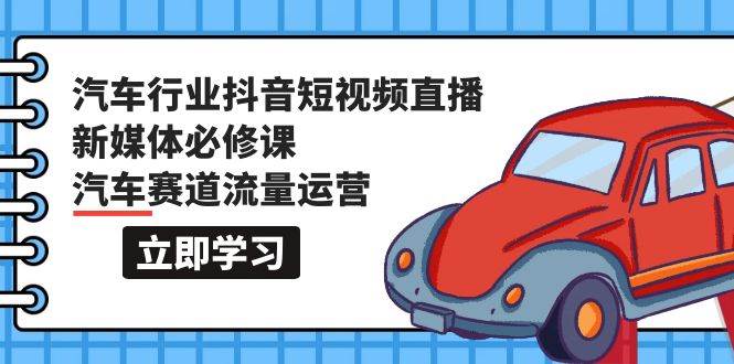 汽车行业 抖音短视频-直播新媒体必修课，汽车赛道流量运营（118节课）小鳄启创-网创项目资源站-副业项目-创业项目-搞钱项目小鳄启创