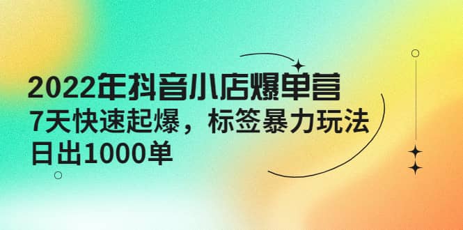 2022年抖音小店爆单营【更新10月】 7天快速起爆 标签玩法小鳄启创-网创项目资源站-副业项目-创业项目-搞钱项目小鳄启创