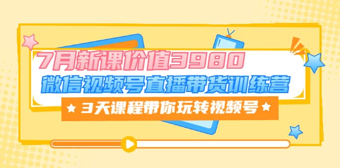 微信视频号直播带货训练营，3天课程带你玩转视频号：7月新课价值3980小鳄启创-网创项目资源站-副业项目-创业项目-搞钱项目小鳄启创
