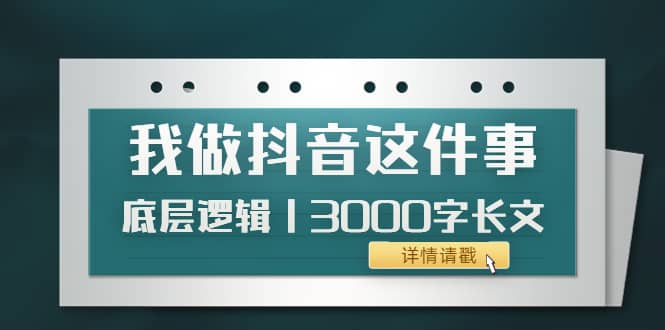 低调：我做抖音这件事（3）底层逻辑丨3000字长文（付费文章）小鳄启创-网创项目资源站-副业项目-创业项目-搞钱项目小鳄启创
