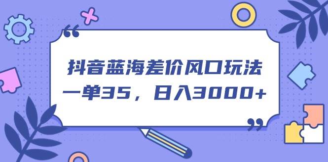 抖音蓝海差价风口玩法，一单35，日入3000+小鳄启创-网创项目资源站-副业项目-创业项目-搞钱项目小鳄启创
