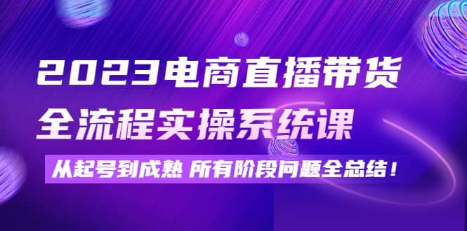 2023电商直播带货全流程实操系统课：从起号到成熟所有阶段问题全总结小鳄启创-网创项目资源站-副业项目-创业项目-搞钱项目小鳄启创