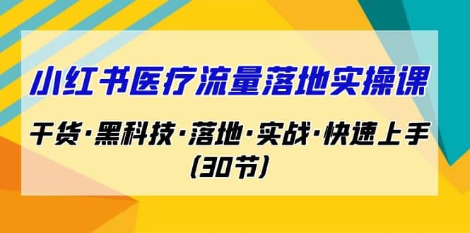 小红书·医疗流量落地实操课，干货·黑科技·落地·实战·快速上手（30节）小鳄启创-网创项目资源站-副业项目-创业项目-搞钱项目小鳄启创
