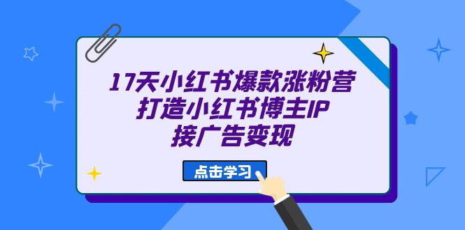 17天 小红书爆款 涨粉营（广告变现方向）打造小红书博主IP、接广告变现小鳄启创-网创项目资源站-副业项目-创业项目-搞钱项目小鳄启创