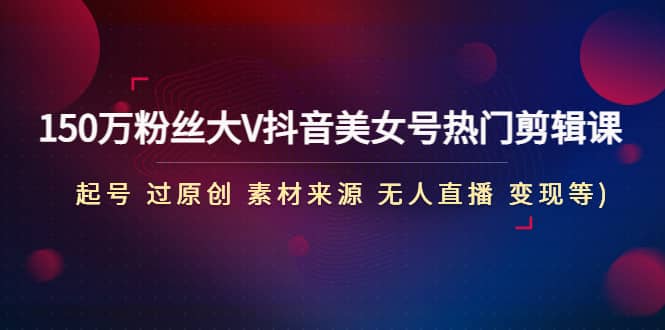 150万粉丝大V抖音美女号热门剪辑课(起号 过原创 素材来源 无人直播 变现)小鳄启创-网创项目资源站-副业项目-创业项目-搞钱项目小鳄启创