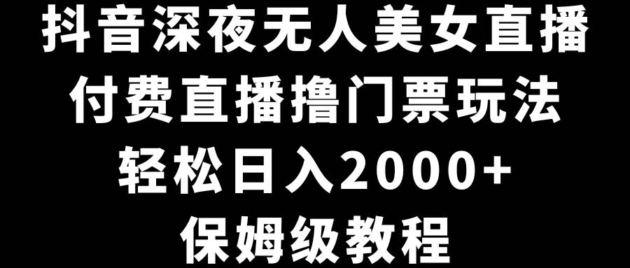 抖音深夜无人美女直播，付费直播撸门票玩法，轻松日入2000+，保姆级教程小鳄启创-网创项目资源站-副业项目-创业项目-搞钱项目小鳄启创
