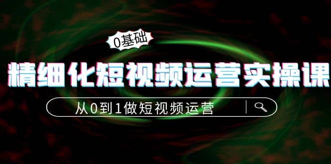 精细化短视频运营实操课，从0到1做短视频运营：算法篇+定位篇+内容篇小鳄启创-网创项目资源站-副业项目-创业项目-搞钱项目小鳄启创