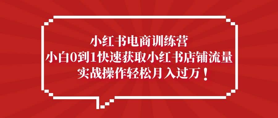 小红书电商训练营，小白0到1快速获取小红书店铺流量小鳄启创-网创项目资源站-副业项目-创业项目-搞钱项目小鳄启创