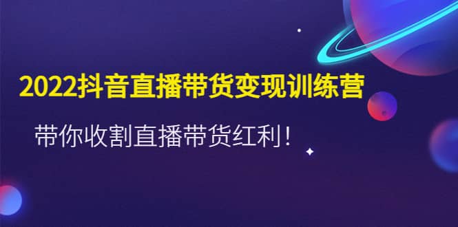 2022抖音直播带货变现训练营，带你收割直播带货红利小鳄启创-网创项目资源站-副业项目-创业项目-搞钱项目小鳄启创