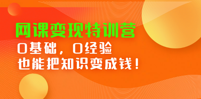网课变现特训营，0基础，0经验也能把知识变成钱小鳄启创-网创项目资源站-副业项目-创业项目-搞钱项目小鳄启创