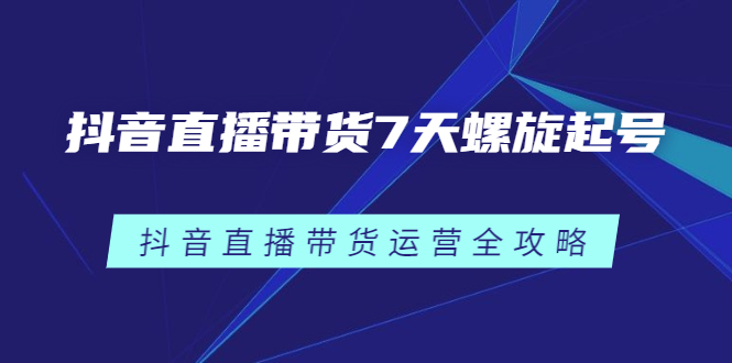 抖音直播带货7天螺旋起号，抖音直播带货运营全攻略小鳄启创-网创项目资源站-副业项目-创业项目-搞钱项目小鳄启创