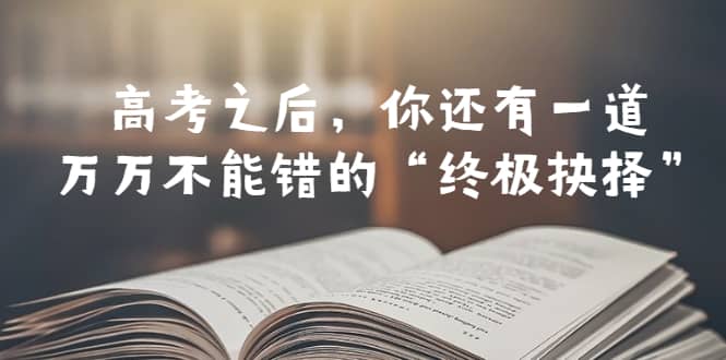 某公众号付费文章——高考-之后，你还有一道万万不能错的“终极抉择”小鳄启创-网创项目资源站-副业项目-创业项目-搞钱项目小鳄启创