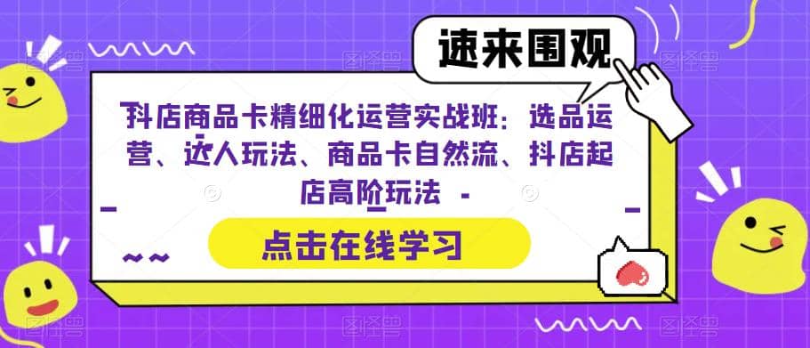 抖店商品卡精细化运营实操班：选品运营、达人玩法、商品卡自然流、抖店起店小鳄启创-网创项目资源站-副业项目-创业项目-搞钱项目小鳄启创
