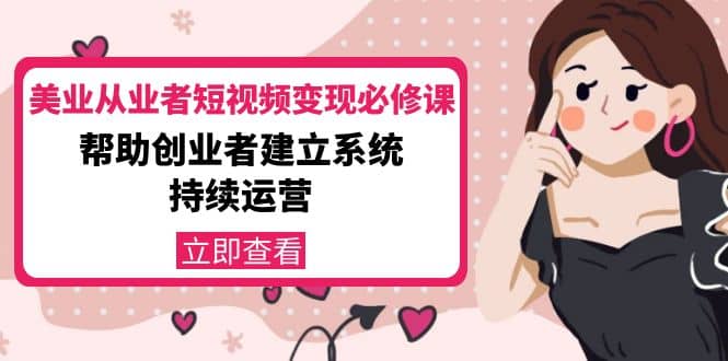 美业从业者短视频变现必修课：帮助创业者建立系统持续运营-价值3990元小鳄启创-网创项目资源站-副业项目-创业项目-搞钱项目小鳄启创