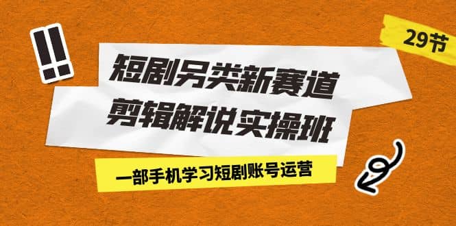 短剧另类新赛道剪辑解说实操班：一部手机学习短剧账号运营（29节 价值500）小鳄启创-网创项目资源站-副业项目-创业项目-搞钱项目小鳄启创