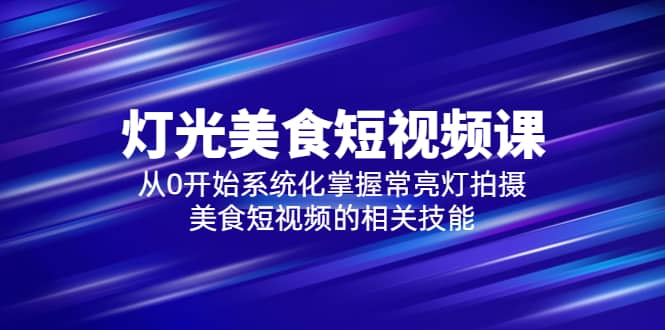 2023灯光-美食短视频课，从0开始系统化掌握常亮灯拍摄美食短视频的相关技能小鳄启创-网创项目资源站-副业项目-创业项目-搞钱项目小鳄启创
