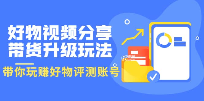 好物视频分享带货升级玩法：玩赚好物评测账号，月入10个W（1小时详细教程）小鳄启创-网创项目资源站-副业项目-创业项目-搞钱项目小鳄启创