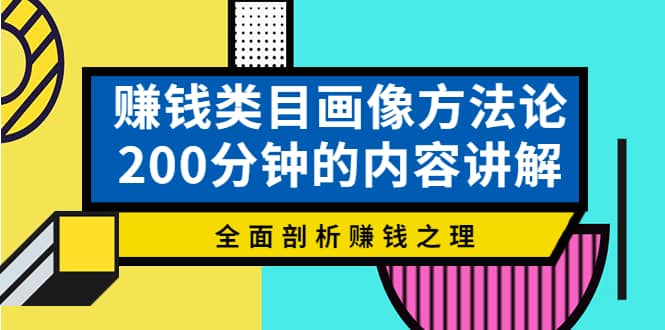 赚钱类目画像方法论，200分钟的内容讲解，全面剖析赚钱之理小鳄启创-网创项目资源站-副业项目-创业项目-搞钱项目小鳄启创