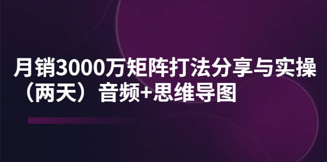 某线下培训：月销3000万矩阵打法分享与实操（两天）音频+思维导图小鳄启创-网创项目资源站-副业项目-创业项目-搞钱项目小鳄启创