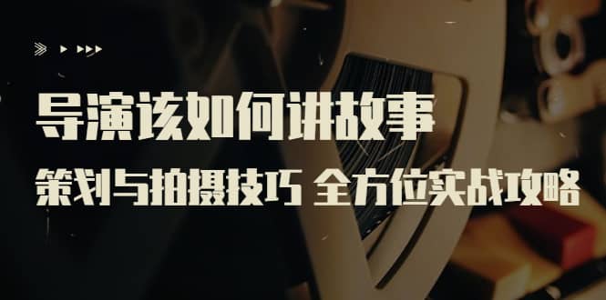 导演该如何讲故事：策划与拍摄技巧 全方位实战攻略（8节课 原价799）小鳄启创-网创项目资源站-副业项目-创业项目-搞钱项目小鳄启创
