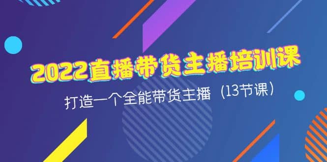 2022直播带货主播培训课，打造一个全能带货主播（13节课）小鳄启创-网创项目资源站-副业项目-创业项目-搞钱项目小鳄启创