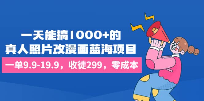 一天能搞1000+的，真人照片改漫画蓝海项目，一单9.9-19.9，收徒299，零成本小鳄启创-网创项目资源站-副业项目-创业项目-搞钱项目小鳄启创