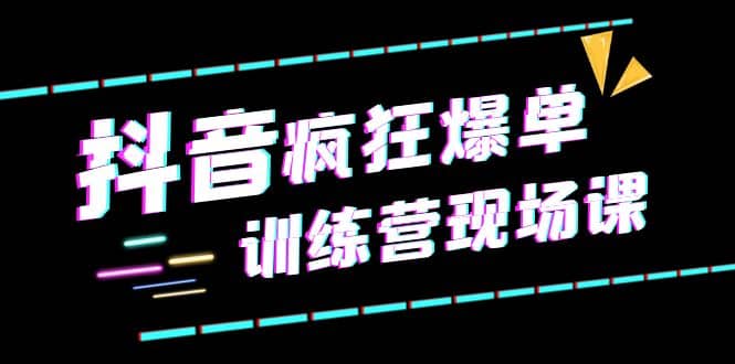 抖音短视频疯狂-爆单训练营现场课（新）直播带货+实战案例小鳄启创-网创项目资源站-副业项目-创业项目-搞钱项目小鳄启创