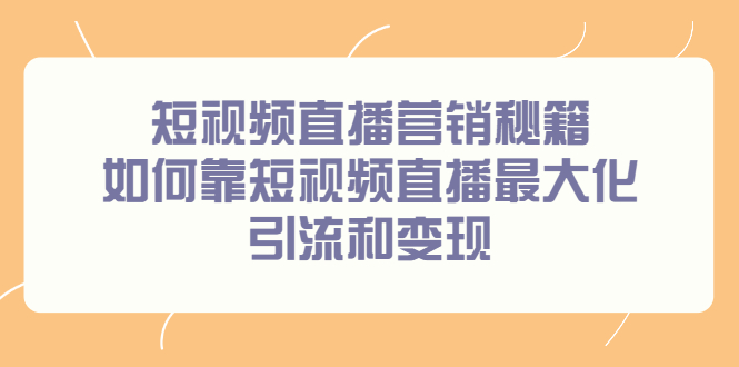 短视频直播营销秘籍，如何靠短视频直播最大化引流和变现小鳄启创-网创项目资源站-副业项目-创业项目-搞钱项目小鳄启创