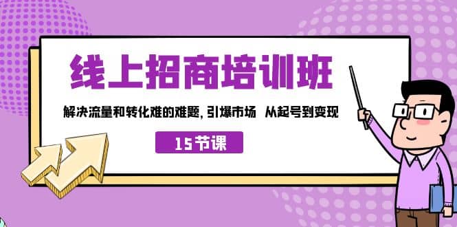 线上·招商培训班，解决流量和转化难的难题 引爆市场 从起号到变现（15节）小鳄启创-网创项目资源站-副业项目-创业项目-搞钱项目小鳄启创