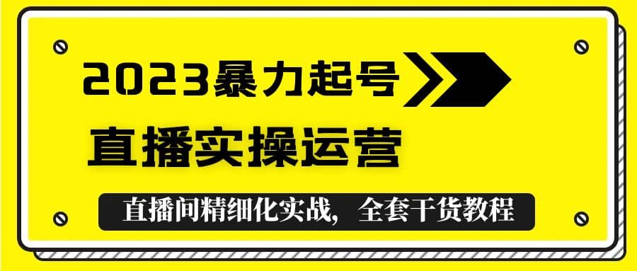 2023暴力起号+直播实操运营，全套直播间精细化实战，全套干货教程小鳄启创-网创项目资源站-副业项目-创业项目-搞钱项目小鳄启创