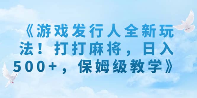 《游戏发行人全新玩法！打打麻将，日入500+，保姆级教学》小鳄启创-网创项目资源站-副业项目-创业项目-搞钱项目小鳄启创