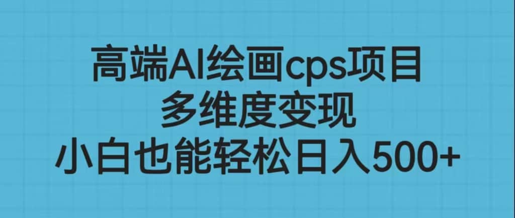 高端AI绘画cps项目，多维度变现，小白也能轻松日入500+小鳄启创-网创项目资源站-副业项目-创业项目-搞钱项目小鳄启创