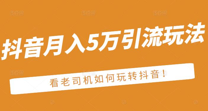 老古董·抖音月入5万引流玩法，看看老司机如何玩转抖音(附赠：抖音另类引流思路)小鳄启创-网创项目资源站-副业项目-创业项目-搞钱项目小鳄启创