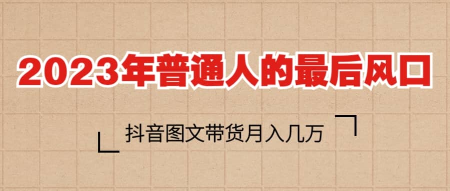 2023普通人的最后风口，抖音图文带货月入几万+小鳄启创-网创项目资源站-副业项目-创业项目-搞钱项目小鳄启创