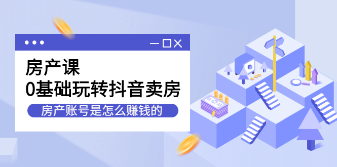 房产课，0基础玩转抖音卖房价值1798元小鳄启创-网创项目资源站-副业项目-创业项目-搞钱项目小鳄启创