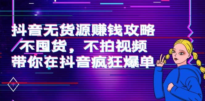 抖音无货源赚钱攻略，不囤货，不拍视频，带你在抖音疯狂爆单小鳄启创-网创项目资源站-副业项目-创业项目-搞钱项目小鳄启创