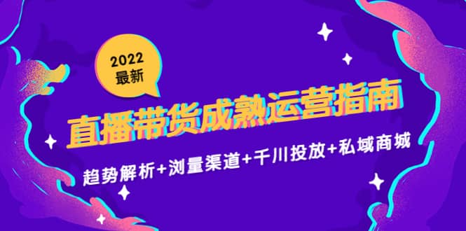 2022最新直播带货成熟运营指南：趋势解析+浏量渠道+千川投放+私域商城小鳄启创-网创项目资源站-副业项目-创业项目-搞钱项目小鳄启创