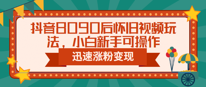 抖音8090后怀旧视频玩法，小白新手可操作，迅速涨粉变现（教程+素材）小鳄启创-网创项目资源站-副业项目-创业项目-搞钱项目小鳄启创