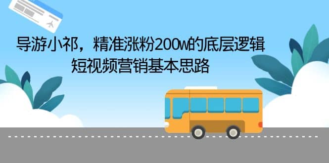 导游小祁，精准涨粉200w的底层逻辑，短视频营销基本思路小鳄启创-网创项目资源站-副业项目-创业项目-搞钱项目小鳄启创
