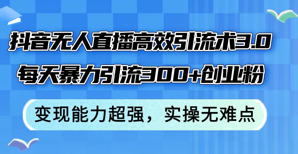 抖音无人直播高效引流术3.0，每天暴力引流300+创业粉，变现能力超强，…小鳄启创-网创项目资源站-副业项目-创业项目-搞钱项目小鳄启创