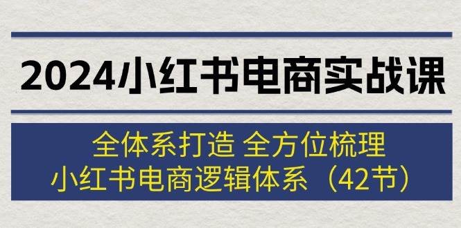2024小红书电商实战课：全体系打造 全方位梳理 小红书电商逻辑体系 (42节)小鳄启创-网创项目资源站-副业项目-创业项目-搞钱项目小鳄启创