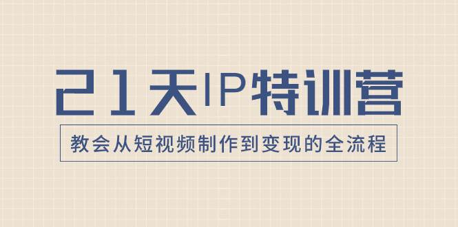 21天IP特训营，教会从短视频制作到变现的全流程小鳄启创-网创项目资源站-副业项目-创业项目-搞钱项目小鳄启创