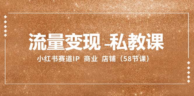 流量变现-私教课：小红书赛道IP  商业  店铺（58节课）小鳄启创-网创项目资源站-副业项目-创业项目-搞钱项目小鳄启创
